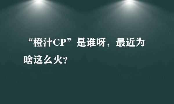 “橙汁CP”是谁呀，最近为啥这么火？
