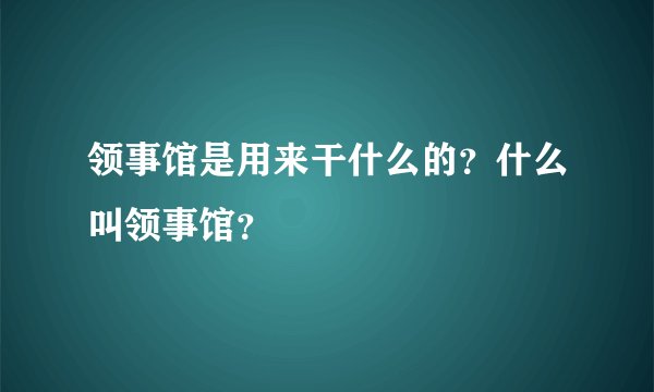 领事馆是用来干什么的？什么叫领事馆？