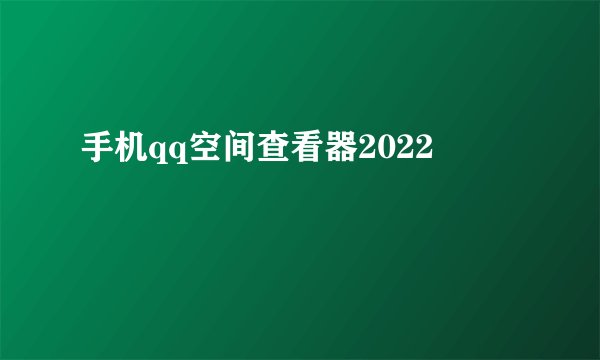 手机qq空间查看器2022