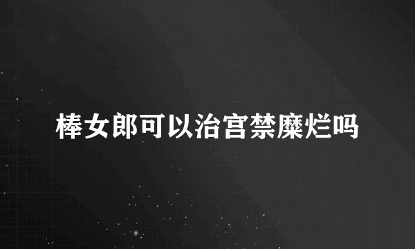 棒女郎可以治宫禁糜烂吗