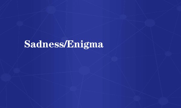 Sadness/Enigma