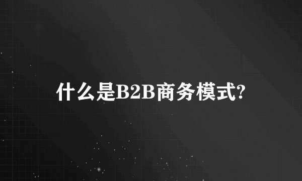 什么是B2B商务模式?