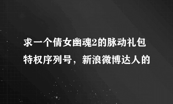 求一个倩女幽魂2的脉动礼包特权序列号，新浪微博达人的