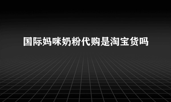 国际妈咪奶粉代购是淘宝货吗