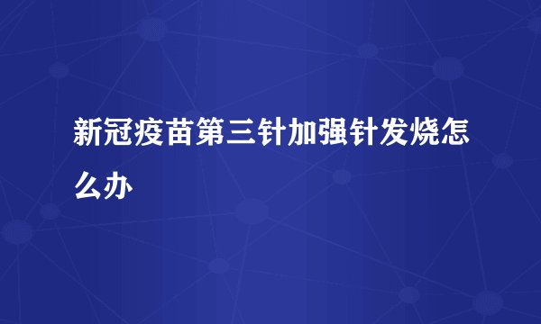 新冠疫苗第三针加强针发烧怎么办