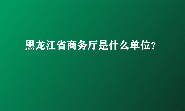 黑龙江省商务厅是什么单位？