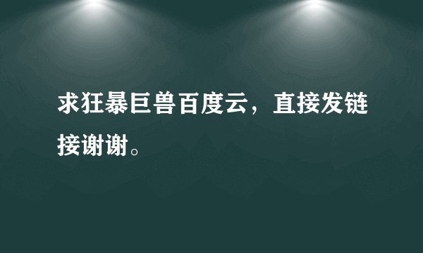 求狂暴巨兽百度云，直接发链接谢谢。