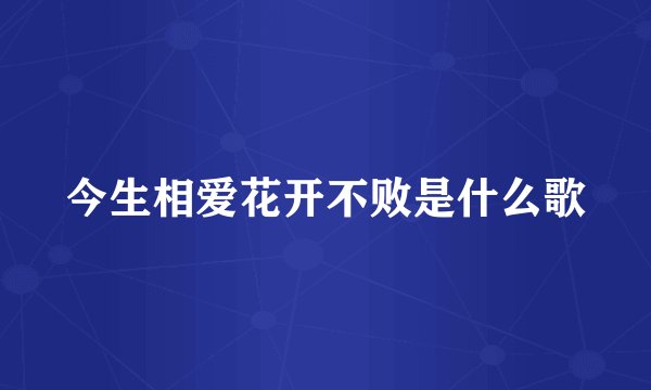 今生相爱花开不败是什么歌