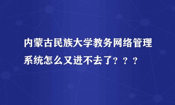 内蒙古民族大学教务网络管理系统怎么又进不去了？？？