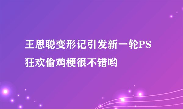 王思聪变形记引发新一轮PS狂欢偷鸡梗很不错哟