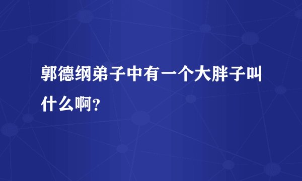 郭德纲弟子中有一个大胖子叫什么啊？