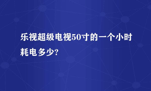 乐视超级电视50寸的一个小时耗电多少?