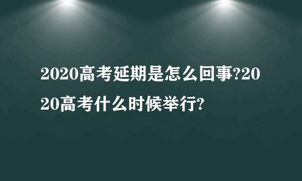 2020高考延期是怎么回事?2020高考什么时候举行?