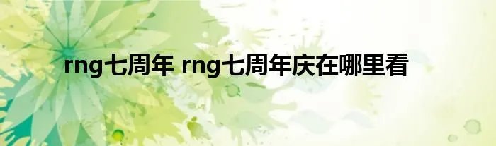 rng七周年 rng七周年庆在哪里看