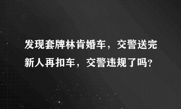 发现套牌林肯婚车，交警送完新人再扣车，交警违规了吗？