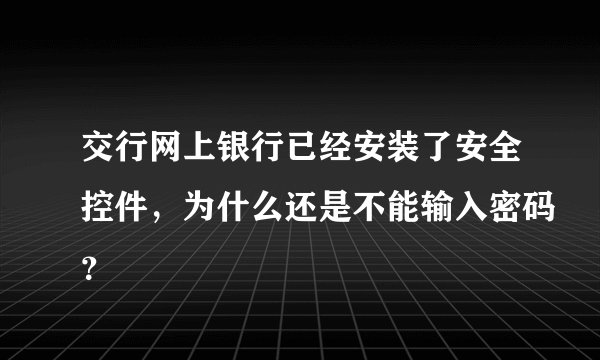 交行网上银行已经安装了安全控件，为什么还是不能输入密码？