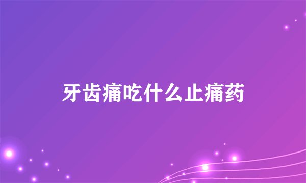 牙齿痛吃什么止痛药