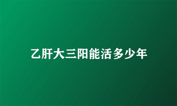 乙肝大三阳能活多少年