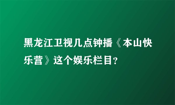 黑龙江卫视几点钟播《本山快乐营》这个娱乐栏目？