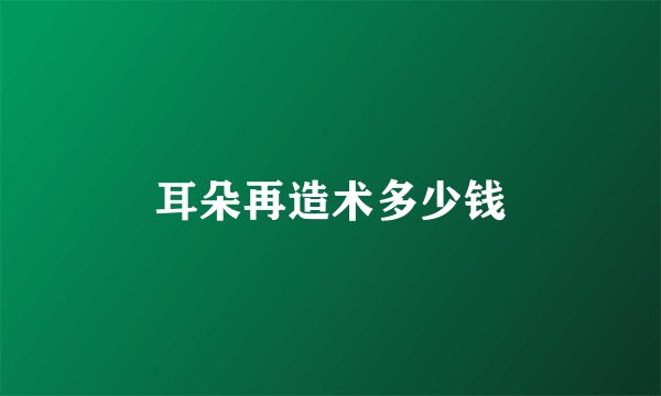 耳朵再造术多少钱
