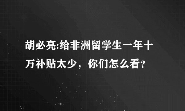胡必亮:给非洲留学生一年十万补贴太少，你们怎么看？