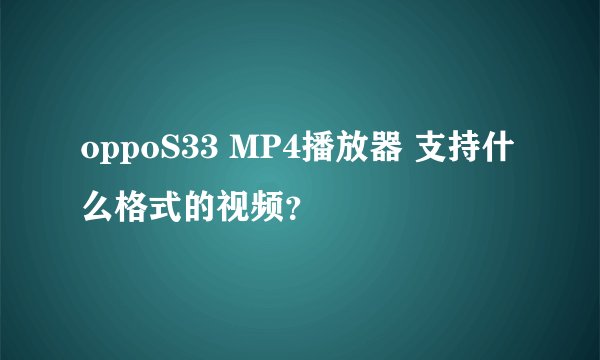 oppoS33 MP4播放器 支持什么格式的视频？