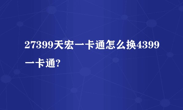 27399天宏一卡通怎么换4399一卡通?