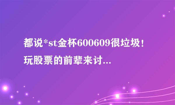 都说*st金杯600609很垃圾！玩股票的前辈来讨论下真的很垃圾吗？？