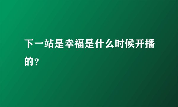 下一站是幸福是什么时候开播的？