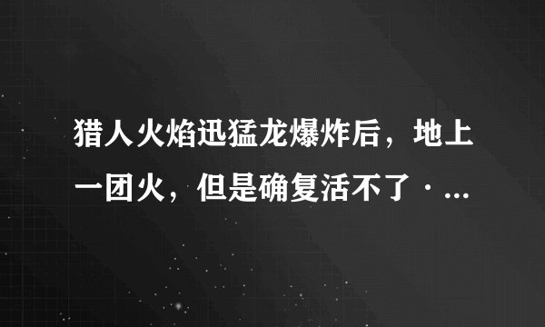 猎人火焰迅猛龙爆炸后，地上一团火，但是确复活不了··为什么