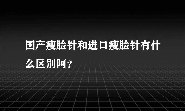 国产瘦脸针和进口瘦脸针有什么区别阿？