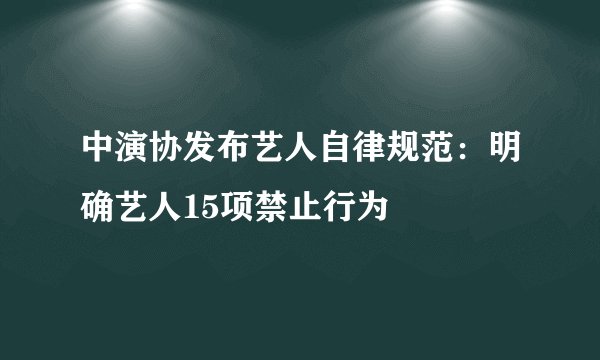 中演协发布艺人自律规范：明确艺人15项禁止行为