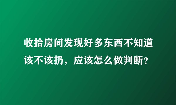 收拾房间发现好多东西不知道该不该扔，应该怎么做判断？