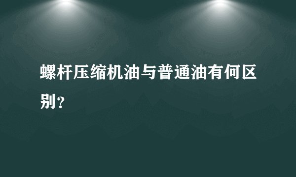 螺杆压缩机油与普通油有何区别？