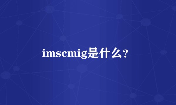 imscmig是什么？