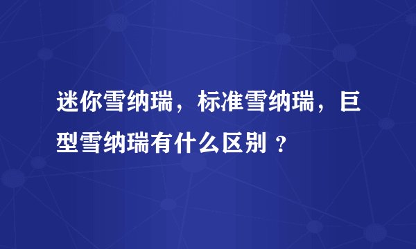 迷你雪纳瑞，标准雪纳瑞，巨型雪纳瑞有什么区别 ？