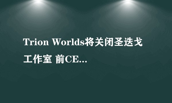 Trion Worlds将关闭圣迭戈工作室 前CEO留任董事会