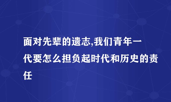 面对先辈的遗志,我们青年一代要怎么担负起时代和历史的责任