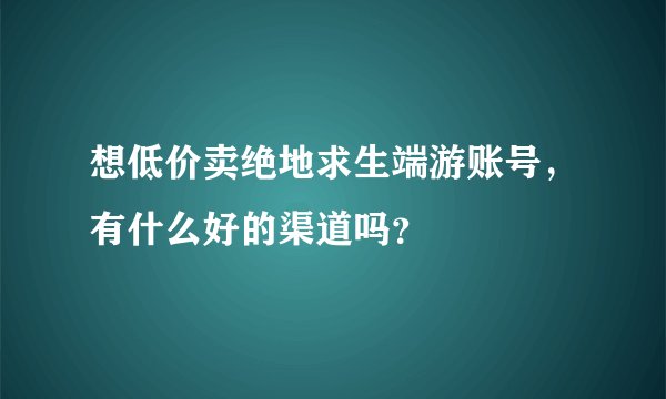 想低价卖绝地求生端游账号，有什么好的渠道吗？