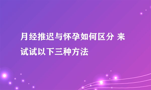 月经推迟与怀孕如何区分 来试试以下三种方法