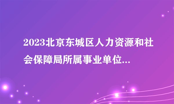 2023北京东城区人力资源和社会保障局所属事业单位面向残疾人定向招聘拟聘人员公示