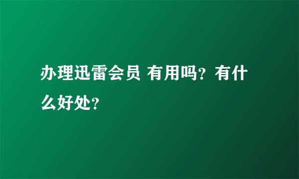 办理迅雷会员 有用吗？有什么好处？