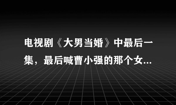 电视剧《大男当婚》中最后一集，最后喊曹小强的那个女孩子是谁？