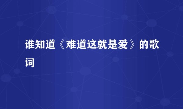 谁知道《难道这就是爱》的歌词