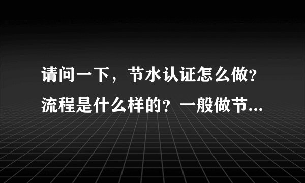 请问一下，节水认证怎么做？流程是什么样的？一般做节水认证要多少钱？证书由哪个单位颁发？