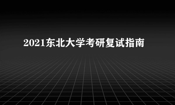2021东北大学考研复试指南