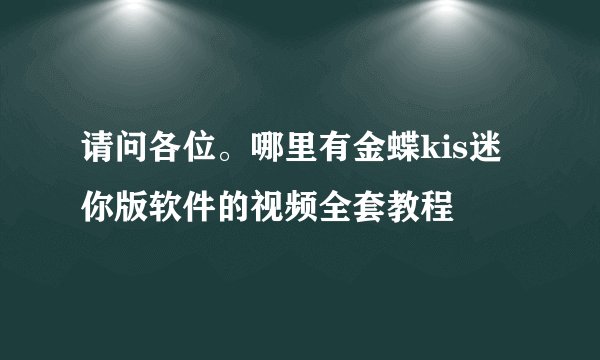 请问各位。哪里有金蝶kis迷你版软件的视频全套教程
