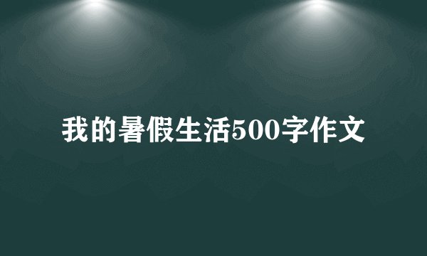 我的暑假生活500字作文