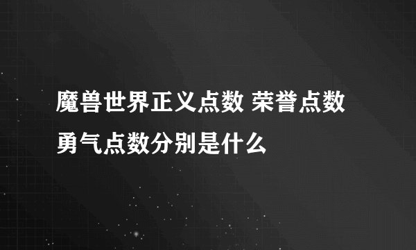 魔兽世界正义点数 荣誉点数 勇气点数分别是什么
