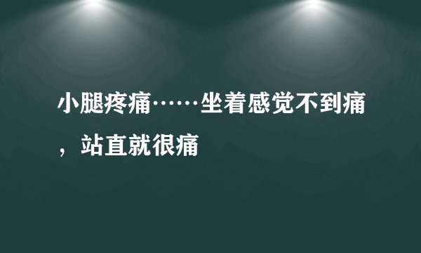 小腿疼痛……坐着感觉不到痛，站直就很痛